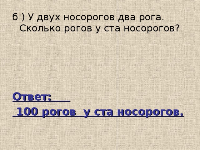 б ) У двух носорогов два рога. Сколько рогов у ста носорогов? Ответ:  100 рогов у ста носорогов. 