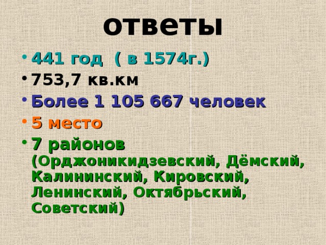 ответы 441 год ( в 1574г.) 753,7 кв.км Более 1 105 667 человек 5 место 7 районов (Орджоникидзевский, Дёмский, Калининский, Кировский, Ленинский, Октябрьский, Советский)  