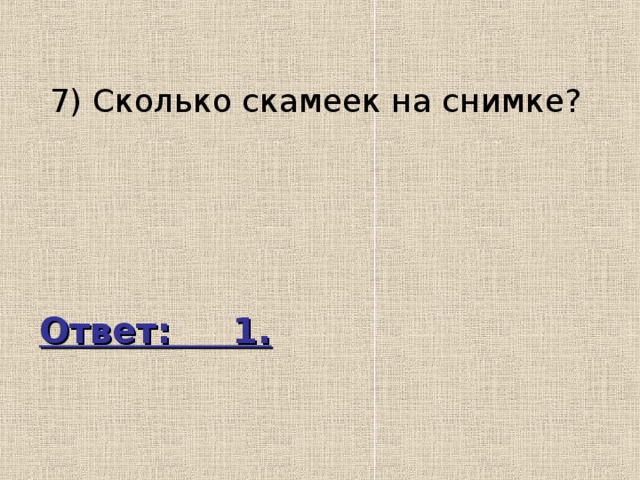  7) Сколько скамеек на снимке? Ответ: 1. 