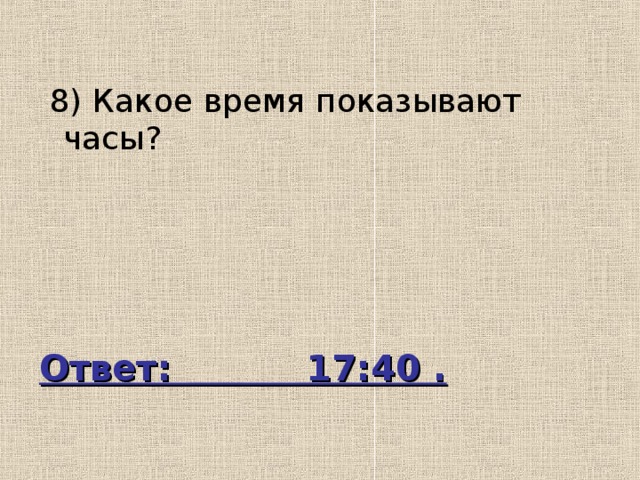  8) Какое время показывают часы? Ответ: 17:40 . 