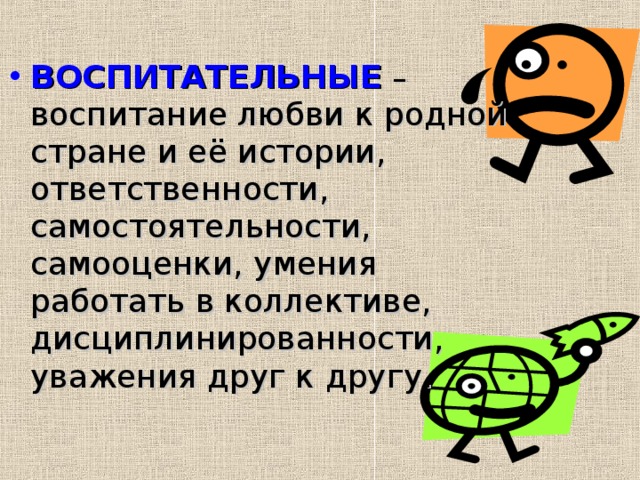  ВОСПИТАТЕЛЬНЫЕ  – воспитание любви к родной стране и её истории, ответственности, самостоятельности, самооценки, умения работать в коллективе, дисциплинированности, уважения друг к другу. 