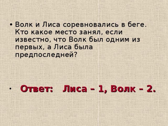 Волк и Лиса соревновались в беге. Кто какое место занял, если известно, что Волк был одним из первых, а Лиса была предпоследней?  Ответ: Лиса – 1, Волк – 2. 