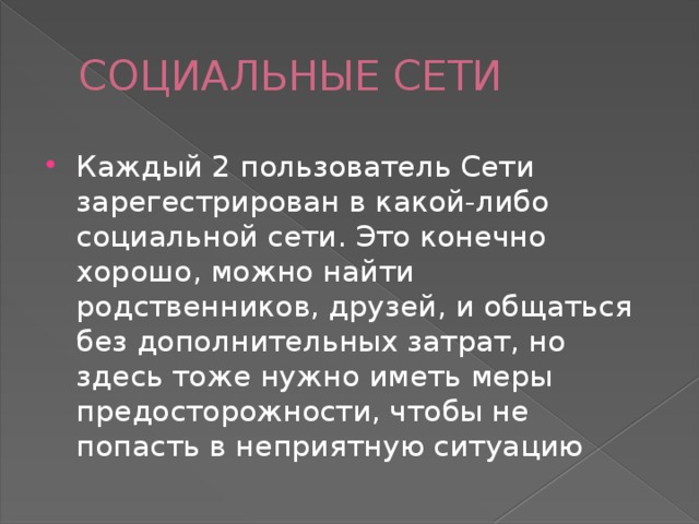 СОЦИАЛЬНЫЕ СЕТИ Каждый 2 пользователь Сети зарегестрирован в какой-либо социальной сети. Это конечно хорошо, можно найти родственников, друзей, и общаться без дополнительных затрат, но здесь тоже нужно иметь меры предосторожности, чтобы не попасть в неприятную ситуацию 