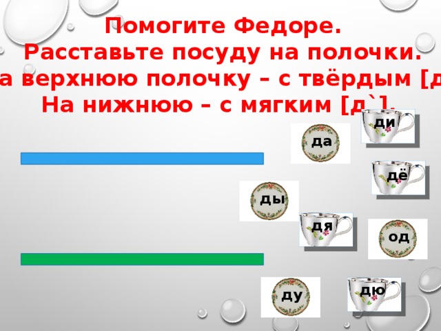 Помогите Федоре. Расставьте посуду на полочки. На верхнюю полочку – с твёрдым [д], На нижнюю – с мягким [д`]. ди да дё ды дя од дю ду 