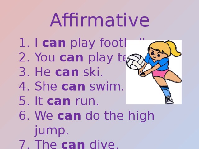 Affirmative I can play football You can play tennis. He can ski. She can swim. It can run. We can do the high jump. The can dive. 