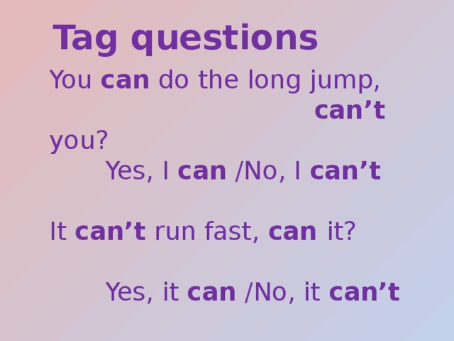 Tag questions You can do the long jump,  can’t you?  Yes, I can /No, I can’t It can’t run fast, can it?  Yes, it can /No, it can’t 