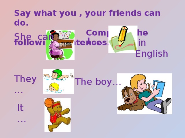 Say what you , your friends can do.  Complete the following sentences. She can I …  in English They … The boy… It … 