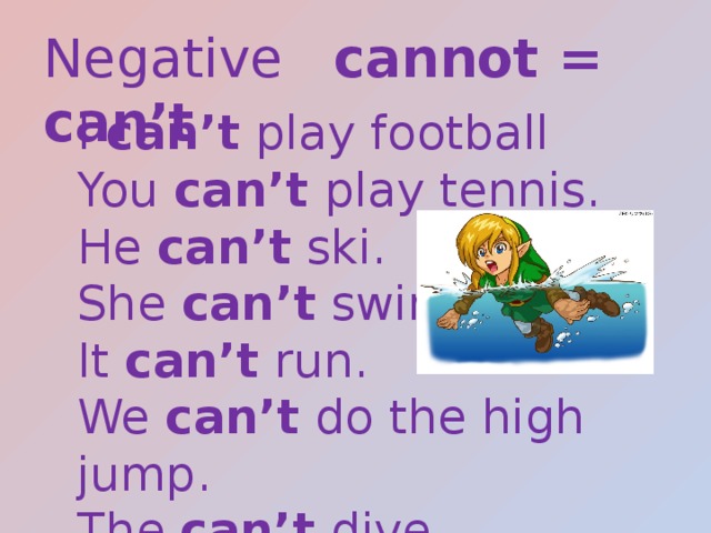 Negative  cannot = can’t I can’t play football You can’t play tennis. He can’t ski. She can’t swim. It can’t run. We can’t do the high jump. The can’t dive. 