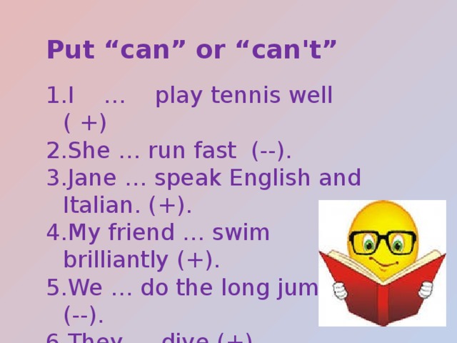 Put “can” or “can't” I … play tennis well ( +) She … run fast (--). Jane … speak English and Italian. (+). My friend … swim brilliantly (+). We … do the long jump (--). They … dive (+). I … jump 3 meters (--). Kostas … play basketball (+). 