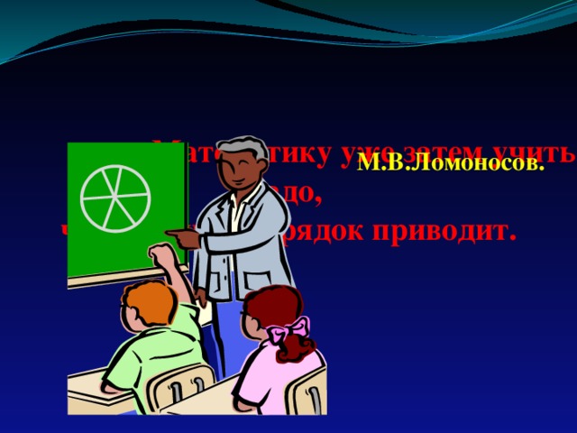  Математику уже затем учить надо, что она ум в порядок приводит. М.В.Ломоносов. 