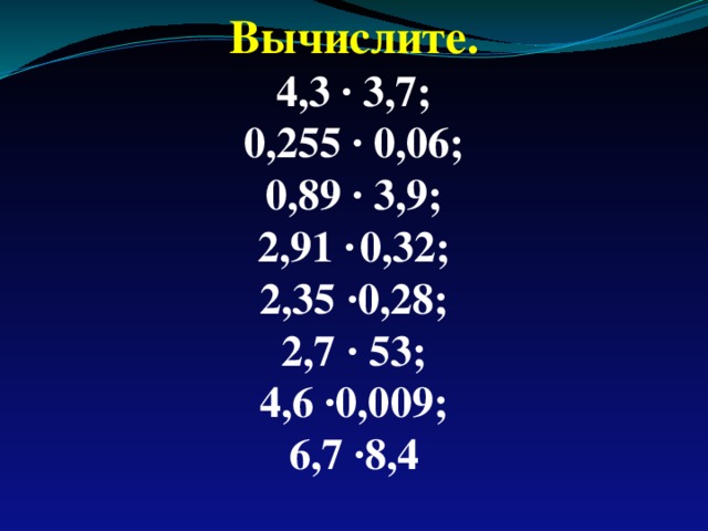 Вычислите. 4,3 · 3,7; 0,255 · 0,06; 0,89 · 3,9; 2,91 ·  0,32; 2,35 · 0,28; 2,7 · 53; 4,6 ·0,009; 6,7 ·8,4 