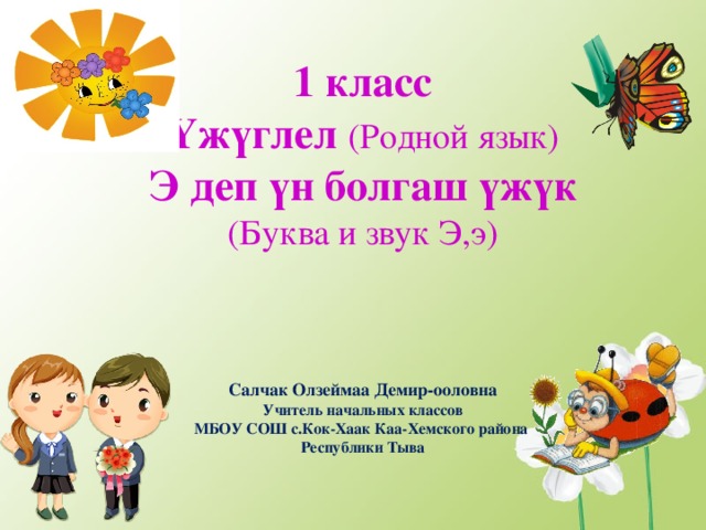 1 класс Үжүглел (Родной язык) Э деп үн болгаш үжүк (Буква и звук Э,э)       Салчак Олзеймаа Демир-ооловна Учитель начальных классов МБОУ СОШ с.Кок-Хаак Каа-Хемского района Республики Тыва 