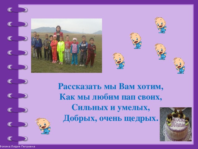 Рассказать мы Вам хотим, Как мы любим пап своих, Сильных и умелых, Добрых, очень щедрых. 