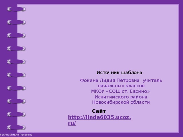  Источник шаблона: Фокина Лидия Петровна учитель начальных классов МКОУ «СОШ ст. Евсино» Искитимского района Новосибирской области Сайт http://linda6035.ucoz.ru/   