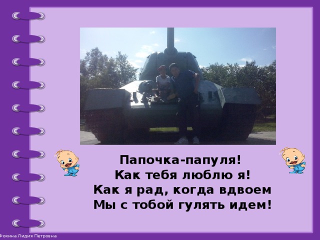 Папочка-папуля! Как тебя люблю я!  Как я рад, когда вдвоем  Мы с тобой гулять идем!   