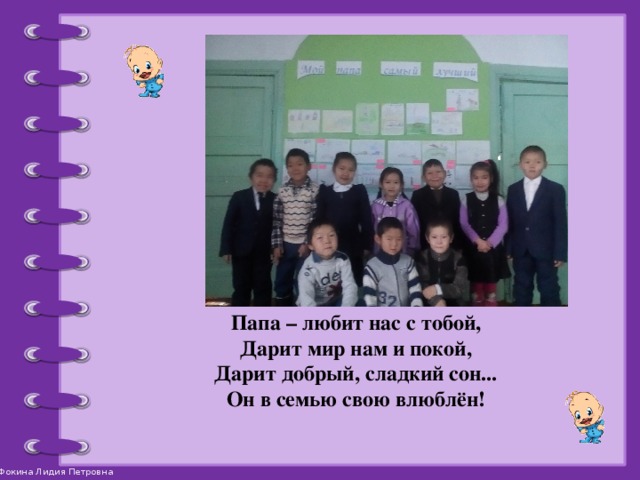 Папа – любит нас с тобой,  Дарит мир нам и покой,  Дарит добрый, сладкий сон...  Он в семью свою влюблён!   