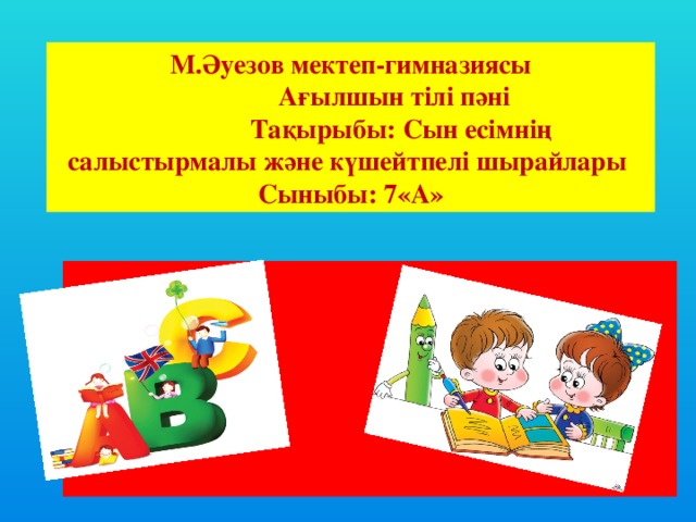 М.Әуезов мектеп-гимназиясы  Ағылшын тілі пәні  Тақырыбы: Сын есімнің салыстырмалы және күшейтпелі шырайлары Сыныбы: 7 « А » 