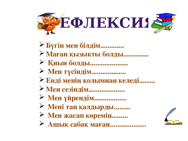 рефлексия Бүгін мен білдім............. Маған қызықты болды..............  Қиын болды.....................  Мен түсіндім................... Енді менің қолымнан келеді......... Мен сезіндім....................  Мен үйрендім..................  Мені таң қалдырды.........  Мен жасап көремін.........  Ашық сабақ маған....................  