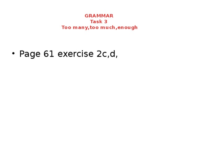  GRAMMAR  Task 3  Too many,too much,enough Page 61 exercise 2c,d, 