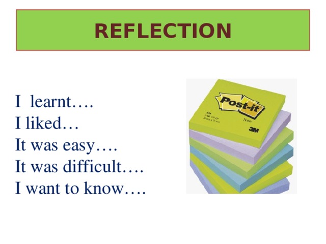 REFLECTION I learnt…. I liked… It was easy…. It was difficult…. I want to know…. 