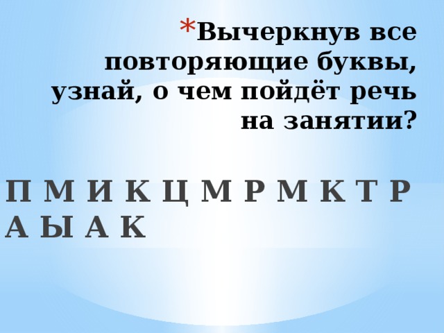 Вычеркнув все повторяющие буквы, узнай, о чем пойдёт речь на занятии?   П М И К Ц М Р М К Т Р А Ы А К   