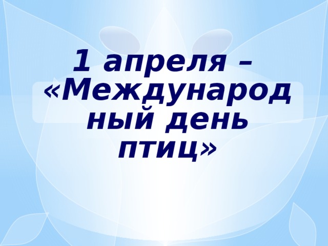 1 апреля –  «Международный день птиц» 