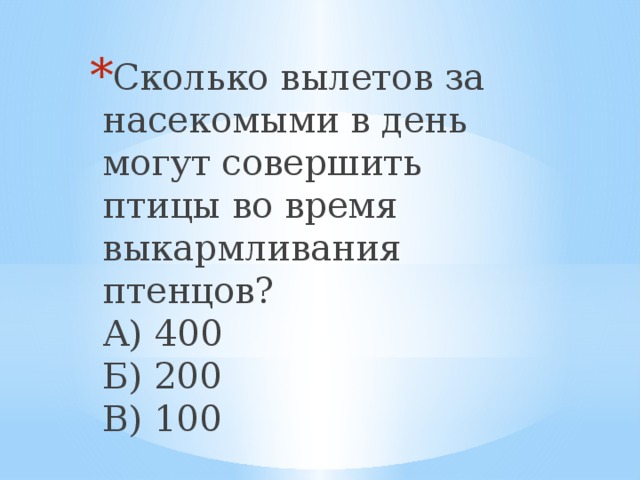 Сколько вылетов за насекомыми в день могут совершить птицы во время выкармливания птенцов?  А) 400  Б) 200  В) 100   
