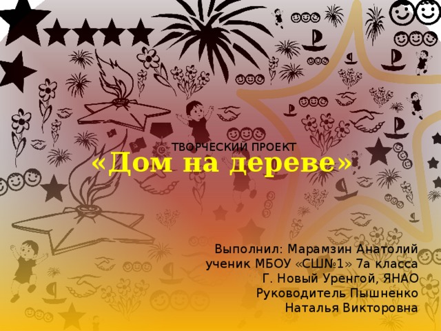 ТВОРЧЕСКИЙ ПРОЕКТ «Дом на дереве» Выполнил: Марамзин Анатолий ученик МБОУ «СШ№1» 7а класса Г. Новый Уренгой, ЯНАО Руководитель Пышненко  Наталья Викторовна 