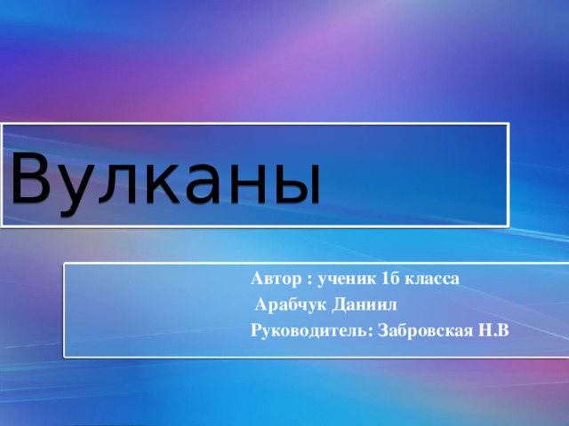 Вулканы Автор : ученик 1б класса  Арабчук Даниил Руководитель: Забровская Н.В 