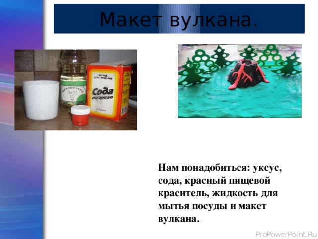 Макет вулкана.   Нам понадобиться: уксус, сода, красный пищевой краситель, жидкость для мытья посуды и макет вулкана. 