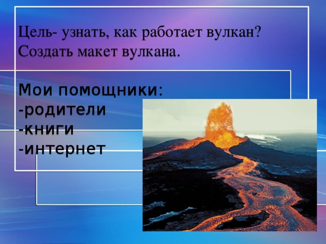 Цель- узнать, как работает вулкан? Создать макет вулкана.   Мои помощники:  -родители  -книги  -интернет 