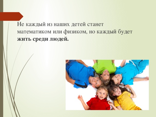 Не каждый из наших детей станет математиком или физиком, но каждый будет жить среди людей.  