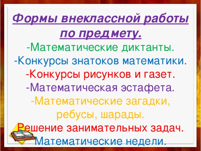  Формы внеклассной работы по предмету.  -Математические диктанты.  -Конкурсы знатоков математики.  -Конкурсы рисунков и газет.  -Математическая эстафета.  -Математические загадки, ребусы, шарады.  Решение занимательных задач.  Математические недели.     