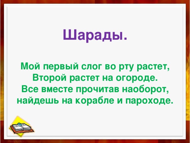 Шарады.   Мой первый слог во рту растет,  Второй растет на огороде.  Все вместе прочитав наоборот, найдешь на корабле и пароходе. 