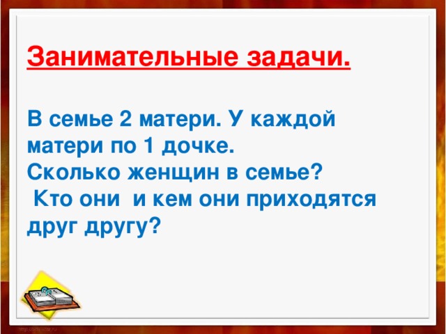 Занимательные задачи.   В семье 2 матери. У каждой матери по 1 дочке.  Сколько женщин в семье?  Кто они и кем они приходятся друг другу?   
