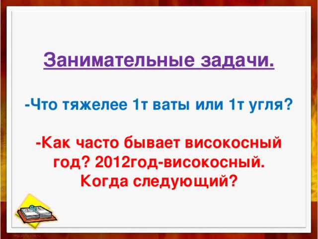 Занимательные задачи.   -Что тяжелее 1т ваты или 1т угля?   -Как часто бывает високосный год? 2012год-високосный.  Когда следующий? 