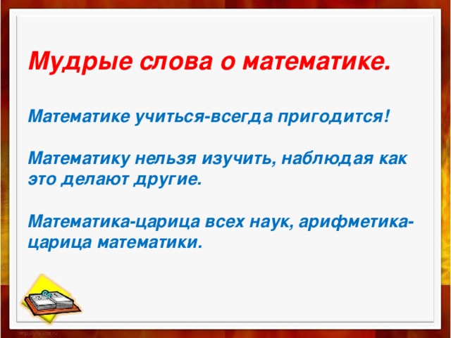Мудрые слова о математике.   Математике учиться-всегда пригодится!   Математику нельзя изучить, наблюдая как это делают другие.   Математика-царица всех наук, арифметика-царица математики.   