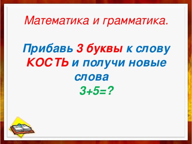 Математика и грамматика.   Прибавь 3 буквы к слову КОСТЬ и получи новые слова  3+5=?    