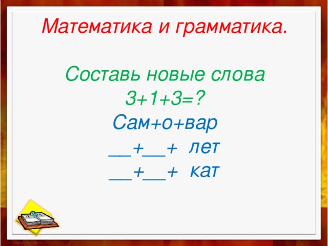 Математика и грамматика.   Составь новые слова  3+1+3=?  Сам+о+вар  __+__+ лет  __+__+ кат   