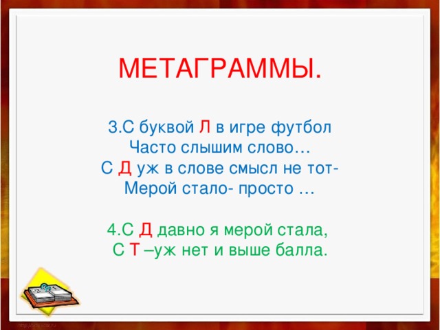 МЕТАГРАММЫ.   3.С буквой Л в игре футбол  Часто слышим слово…  С Д уж в слове смысл не тот-  Мерой стало- просто …   4.С Д давно я мерой стала,  С Т –уж нет и выше балла. 