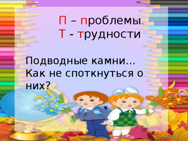 П – п роблемы Т - т рудности Подводные камни… Как не споткнуться о них? 