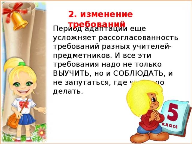 2. изменение требований  Период адаптации еще усложняет рассогласованность требований разных учителей-предметников. И все эти требования надо не только ВЫУЧИТЬ, но и СОБЛЮДАТЬ, и не запутаться, где что надо делать. 
