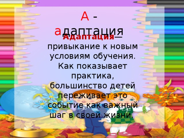 А - а даптация Адаптация — привыкание к новым условиям обучения. Как показывает практика, большинство детей переживает это событие как важный шаг в своей жизни.  