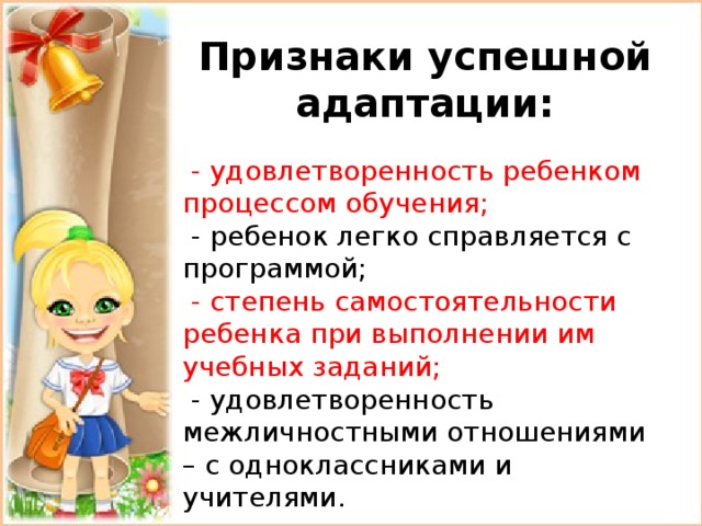 Признаки успешной адаптации:  - удовлетворенность ребенком процессом обучения;  - ребенок легко справляется с программой;  - степень самостоятельности ребенка при выполнении им учебных заданий;  - удовлетворенность межличностными отношениями – с одноклассниками и учителями. 