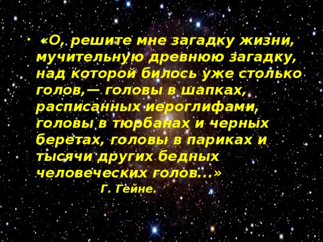  «О, решите мне загадку жизни, мучительную древнюю загадку, над которой билось уже столько голов,— головы в шапках, расписанных иероглифами, головы в тюрбанах и черных беретах, головы в париках и тысячи других бедных человеческих голов...»        Г. Гейне. 