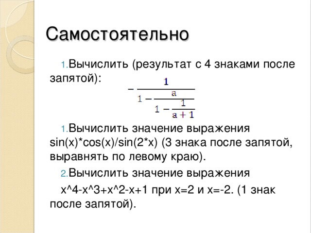 Самостоятельно Вычислить (результат с 4 знаками после запятой): Вычислить значение выражения sin(x)*cos(x)/sin(2*x) (3 знака после запятой, выравнять по левому краю). Вычислить значение выражения x^4-x^3+x^2-x+1 при x= 2 и x =-2. (1 знак после запятой). 