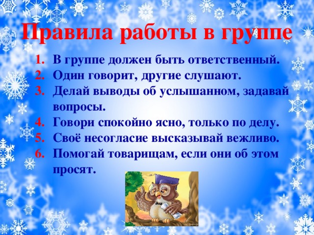 Правила работы в группе В группе должен быть ответственный. Один говорит, другие слушают. Делай выводы об услышанном, задавай вопросы. Говори спокойно ясно, только по делу. Своё несогласие высказывай вежливо. Помогай товарищам, если они об этом просят.