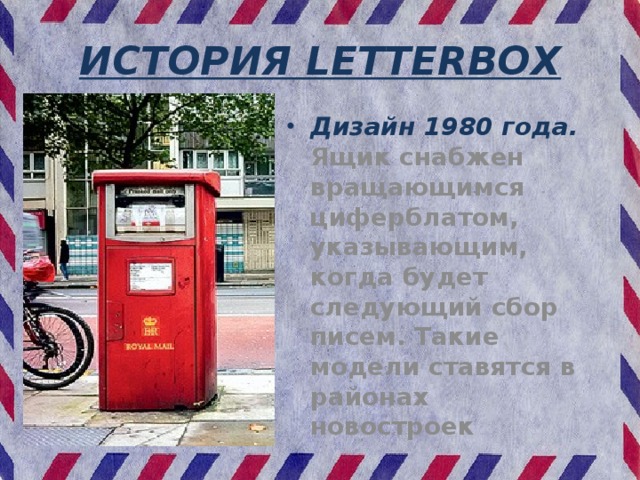 ИСТОРИЯ LETTERBOX Дизайн 1980 года. Ящик снабжен вращающимся циферблатом, указывающим, когда будет следующий сбор писем. Такие модели ставятся в районах новостроек 