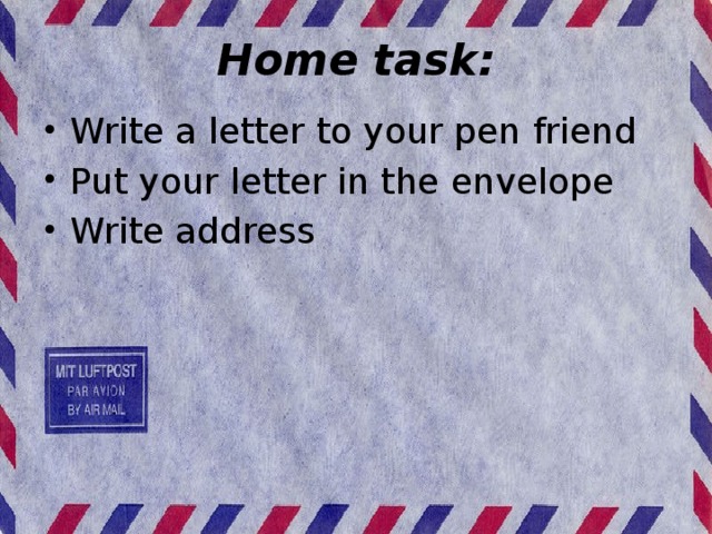 Home task: Write a letter to your pen friend Put your letter in the envelope Write address 