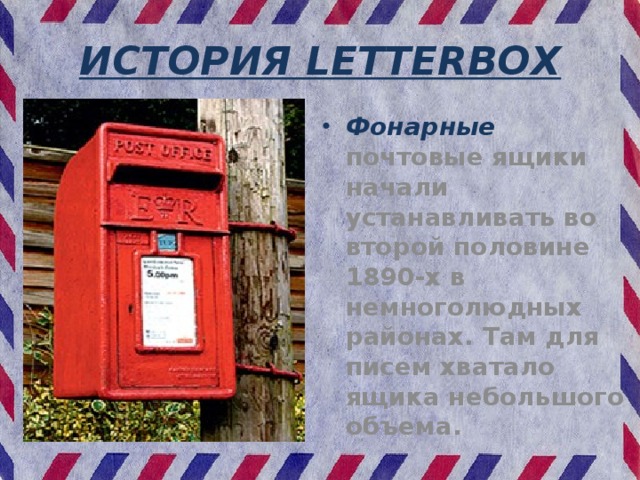 ИСТОРИЯ LETTERBOX Фонарные почтовые ящики начали устанавливать во второй половине 1890-х в немноголюдных районах. Там для писем хватало ящика небольшого объема. 